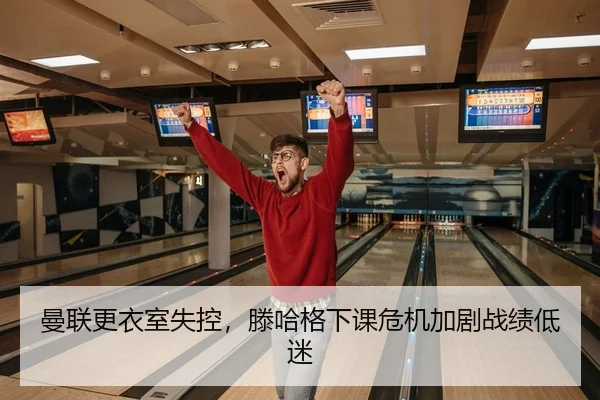 曼联更衣室失控，滕哈格下课危机加剧战绩低迷